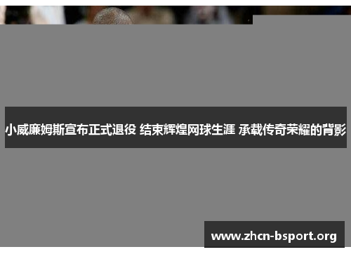 小威廉姆斯宣布正式退役 结束辉煌网球生涯 承载传奇荣耀的背影