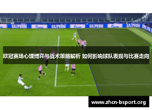 欧冠赛场心理博弈与战术策略解析 如何影响球队表现与比赛走向