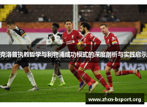 克洛普执教哲学与利物浦成功模式的深度剖析与实践启示