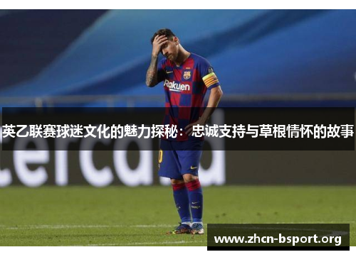 英乙联赛球迷文化的魅力探秘：忠诚支持与草根情怀的故事