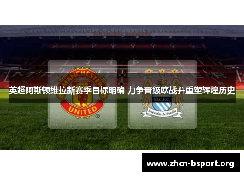 英超阿斯顿维拉新赛季目标明确 力争晋级欧战并重塑辉煌历史