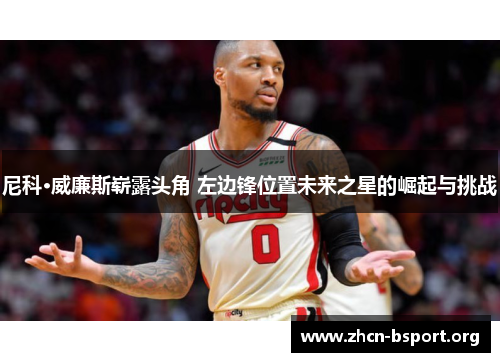 尼科·威廉斯崭露头角 左边锋位置未来之星的崛起与挑战