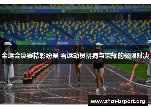 全运会决赛精彩纷呈 看运动员拼搏与荣耀的极限对决