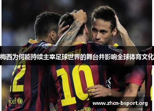 梅西为何能持续主宰足球世界的舞台并影响全球体育文化