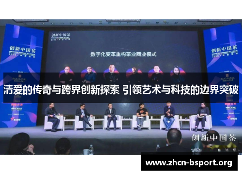 清爱的传奇与跨界创新探索 引领艺术与科技的边界突破