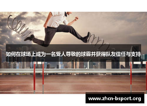 如何在球场上成为一名受人尊敬的球霸并获得队友信任与支持