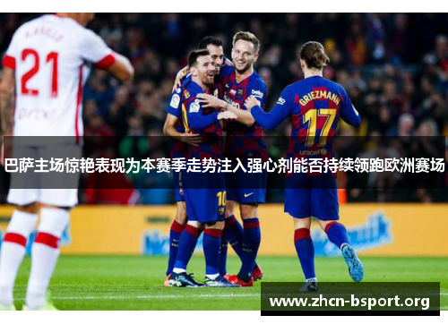 巴萨主场惊艳表现为本赛季走势注入强心剂能否持续领跑欧洲赛场