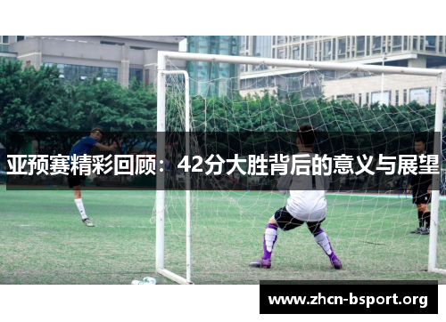 亚预赛精彩回顾：42分大胜背后的意义与展望