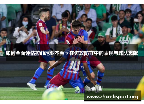 如何全面评估拉菲尼亚本赛季在进攻防守中的表现与球队贡献