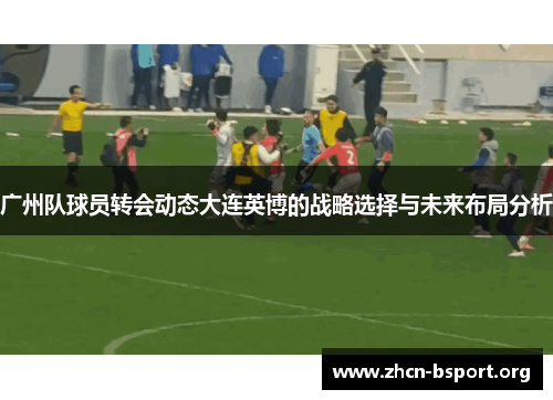 广州队球员转会动态大连英博的战略选择与未来布局分析