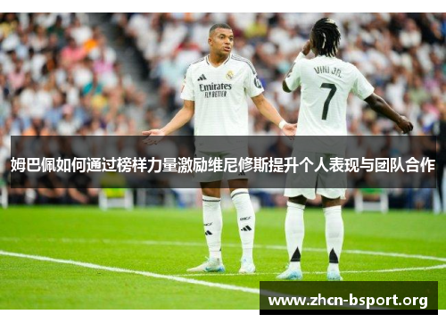 姆巴佩如何通过榜样力量激励维尼修斯提升个人表现与团队合作