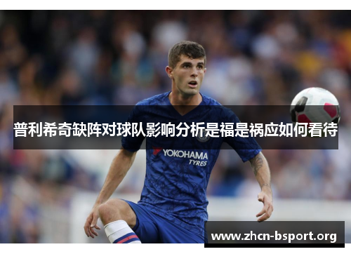 普利希奇缺阵对球队影响分析是福是祸应如何看待