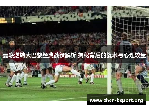 曼联逆转大巴黎经典战役解析 揭秘背后的战术与心理较量