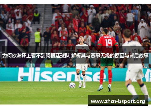为何欧洲杯上看不到阿根廷球队 解析其与赛事无缘的原因与背后故事