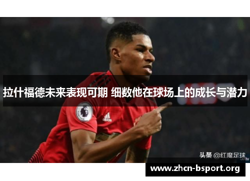 拉什福德未来表现可期 细数他在球场上的成长与潜力