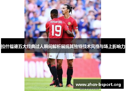 拉什福德五大经典过人瞬间解析展现其独特技术风格与场上影响力