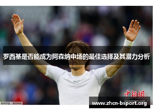 罗西基是否能成为阿森纳中场的最佳选择及其潜力分析