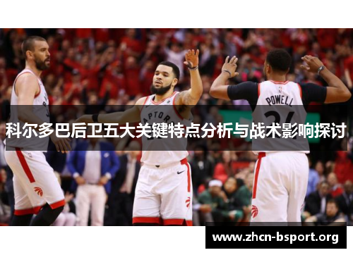 科尔多巴后卫五大关键特点分析与战术影响探讨