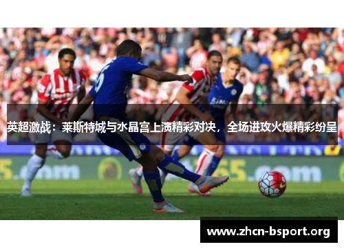 英超激战：莱斯特城与水晶宫上演精彩对决，全场进攻火爆精彩纷呈