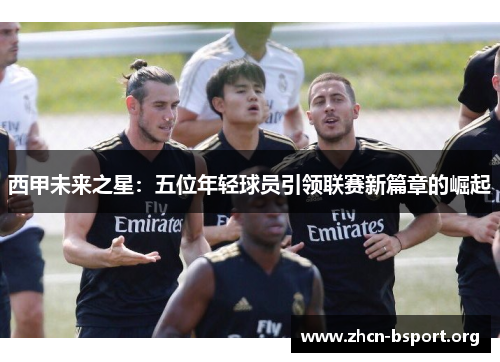 西甲未来之星：五位年轻球员引领联赛新篇章的崛起