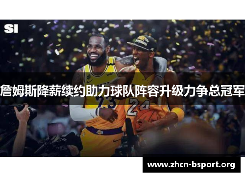 詹姆斯降薪续约助力球队阵容升级力争总冠军 詹姆斯降薪续约助力球队阵容升级力争总冠军