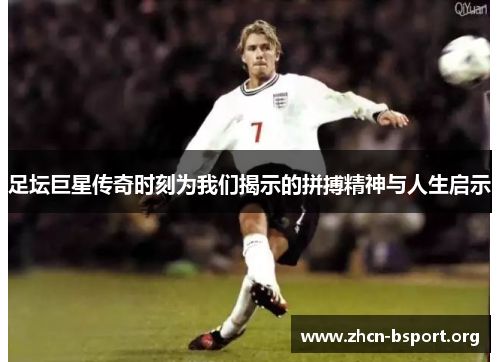 足坛巨星传奇时刻为我们揭示的拼搏精神与人生启示