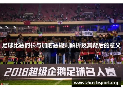 足球比赛时长与加时赛规则解析及其背后的意义