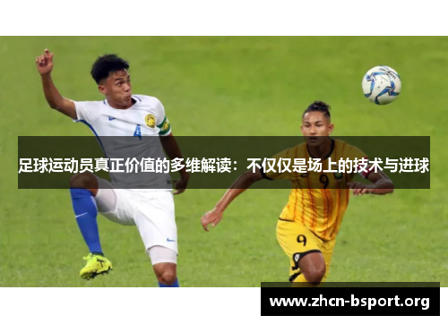 足球运动员真正价值的多维解读：不仅仅是场上的技术与进球