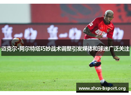 迈克尔·阿尔特塔巧妙战术调整引发媒体和球迷广泛关注 迈克尔·阿尔特塔巧妙战术调整引发媒体和球迷广泛关注