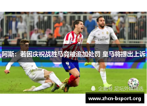 阿斯：若因庆祝战胜马竞被追加处罚 皇马将提出上诉