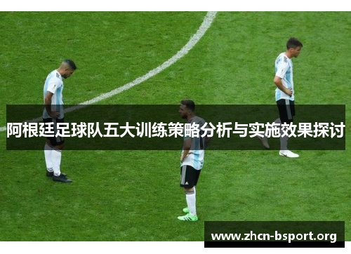 阿根廷足球队五大训练策略分析与实施效果探讨