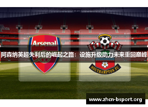 阿森纳英超失利后的崛起之路：设施升级助力未来重回巅峰