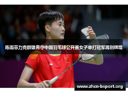 陈雨菲力克群雄勇夺中国羽毛球公开赛女子单打冠军再创辉煌 陈雨菲力克群雄勇夺中国羽毛球公开赛女子单打冠军再创辉煌