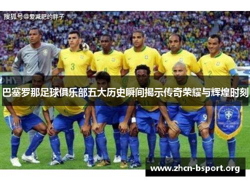 巴塞罗那足球俱乐部五大历史瞬间揭示传奇荣耀与辉煌时刻