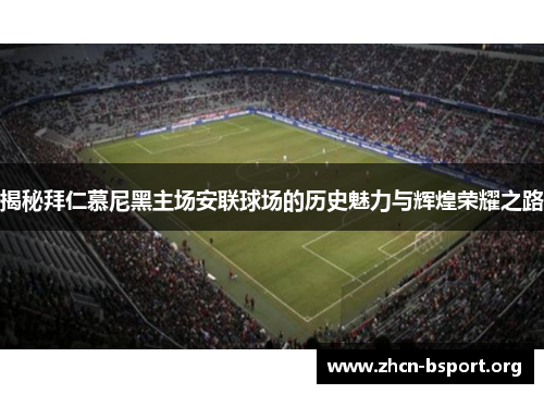 揭秘拜仁慕尼黑主场安联球场的历史魅力与辉煌荣耀之路