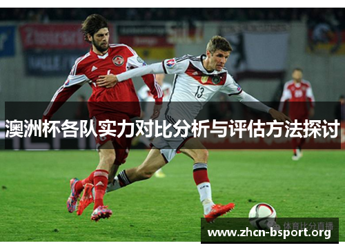 澳洲杯各队实力对比分析与评估方法探讨 澳洲杯各队实力对比分析与评估方法探讨