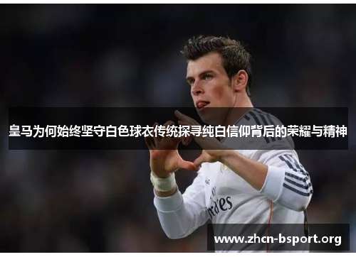 皇马为何始终坚守白色球衣传统探寻纯白信仰背后的荣耀与精神 皇马为何始终坚守白色球衣传统探寻纯白信仰背后的荣耀与精神