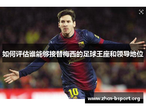 如何评估谁能够接替梅西的足球王座和领导地位