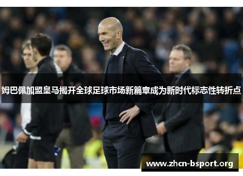 姆巴佩加盟皇马揭开全球足球市场新篇章成为新时代标志性转折点