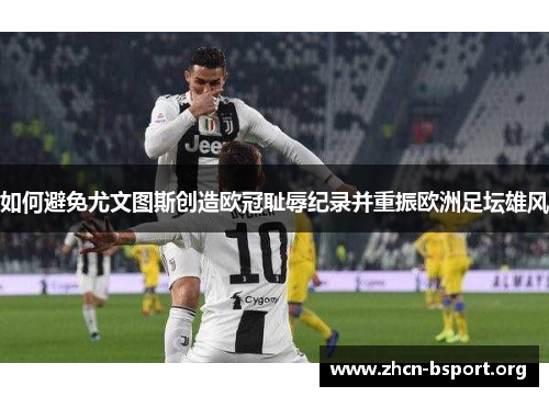 如何避免尤文图斯创造欧冠耻辱纪录并重振欧洲足坛雄风