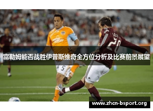 富勒姆能否战胜伊普斯维奇全方位分析及比赛前景展望