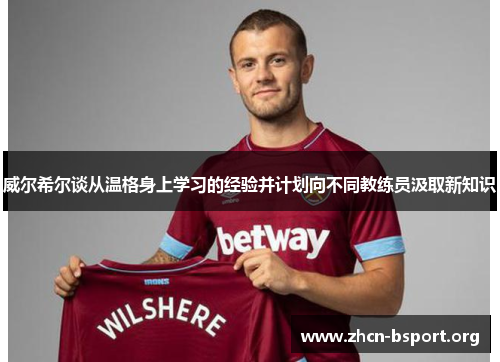威尔希尔谈从温格身上学习的经验并计划向不同教练员汲取新知识