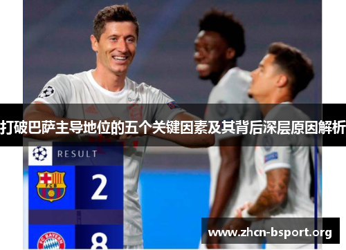 打破巴萨主导地位的五个关键因素及其背后深层原因解析 打破巴萨主导地位的五个关键因素及其背后深层原因解析