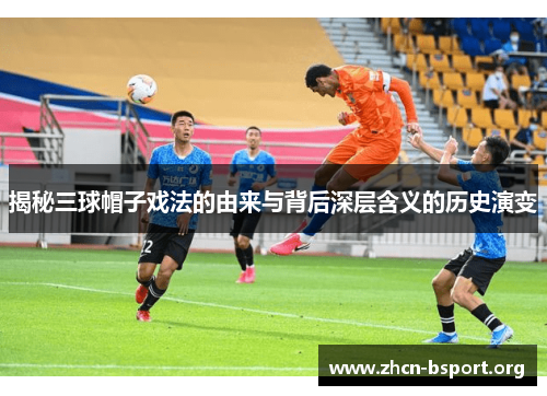 揭秘三球帽子戏法的由来与背后深层含义的历史演变 揭秘三球帽子戏法的由来与背后深层含义的历史演变