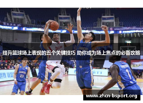 提升篮球场上表现的五个关键技巧 助你成为场上焦点的必备攻略 提升篮球场上表现的五个关键技巧 助你成为场上焦点的必备攻略