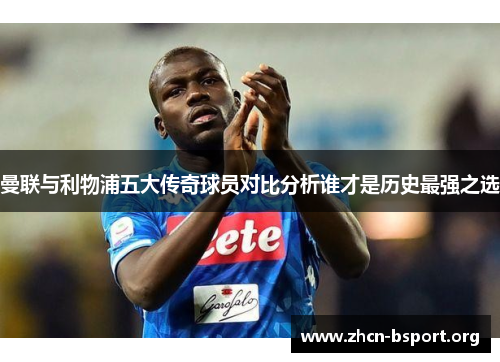 曼联与利物浦五大传奇球员对比分析谁才是历史最强之选