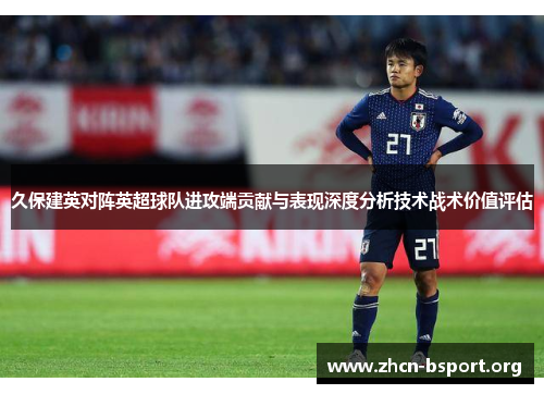 久保建英对阵英超球队进攻端贡献与表现深度分析技术战术价值评估