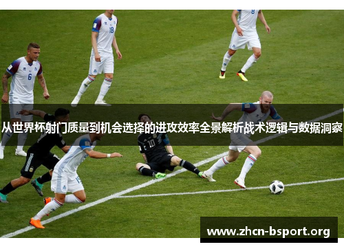 从世界杯射门质量到机会选择的进攻效率全景解析战术逻辑与数据洞察