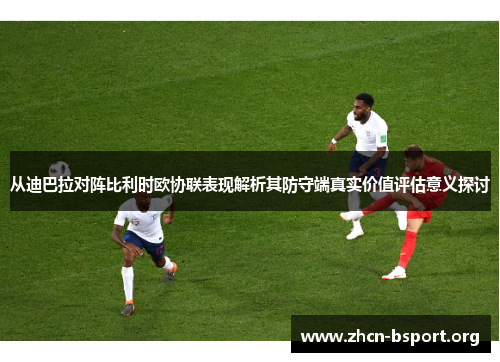 从迪巴拉对阵比利时欧协联表现解析其防守端真实价值评估意义探讨