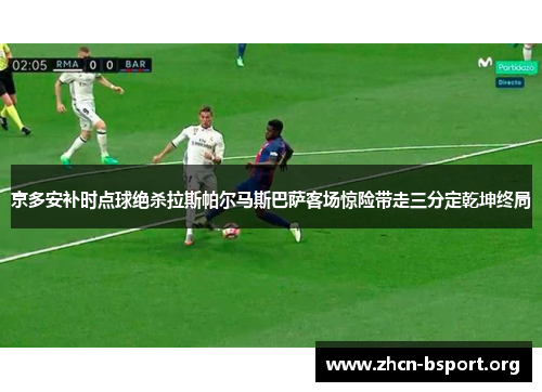 京多安补时点球绝杀拉斯帕尔马斯巴萨客场惊险带走三分定乾坤终局 京多安补时点球绝杀拉斯帕尔马斯巴萨客场惊险带走三分定乾坤终局